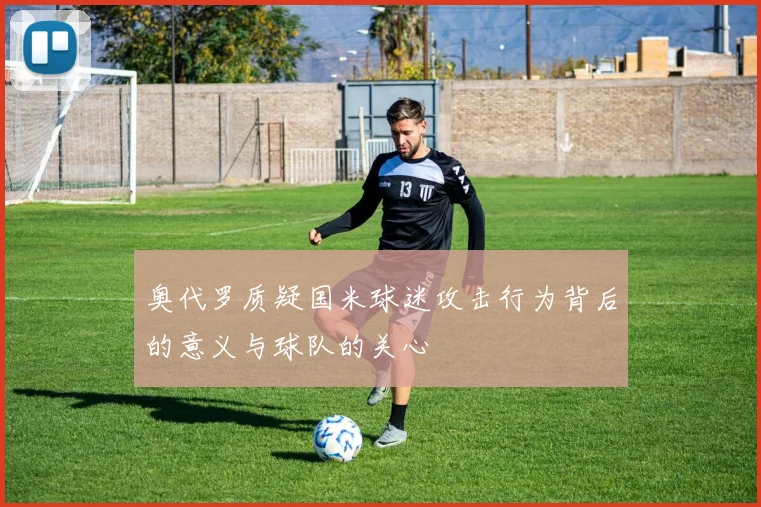 奥代罗质疑国米球迷攻击行为背后的意义与球队的关心