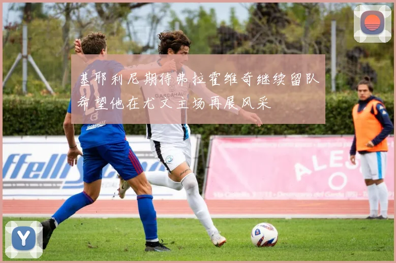 基耶利尼期待弗拉霍维奇继续留队希望他在尤文主场再展风采