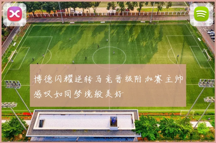 博德闪耀逆转马竞晋级附加赛主帅感叹如同梦境般美好