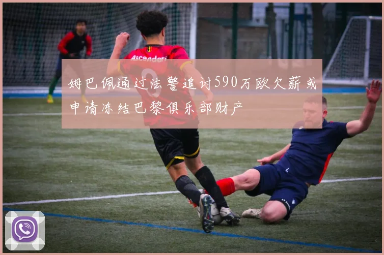 姆巴佩通过法警追讨590万欧欠薪或申请冻结巴黎俱乐部财产