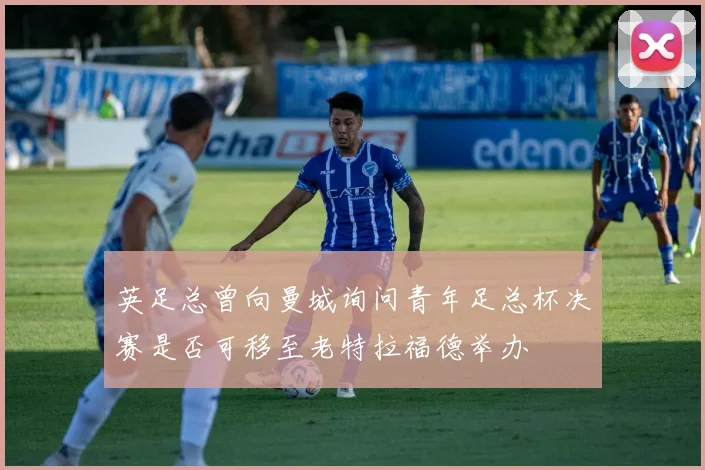 英足总曾向曼城询问青年足总杯决赛是否可移至老特拉福德举办