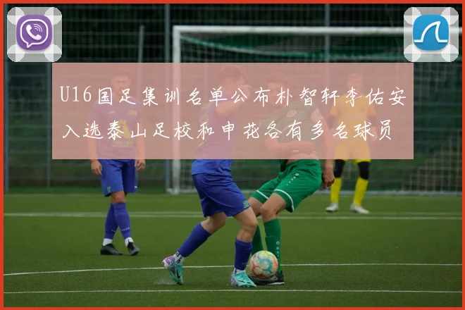 U16国足集训名单公布朴智轩李佑安入选泰山足校和申花各有多名球员参与