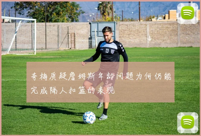 夸梅质疑詹姆斯年龄问题为何仍能完成隔人扣篮的表现