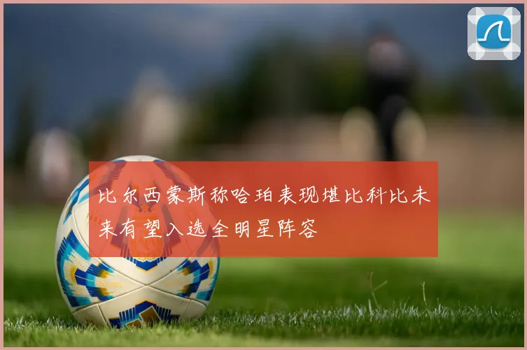 比尔西蒙斯称哈珀表现堪比科比未来有望入选全明星阵容