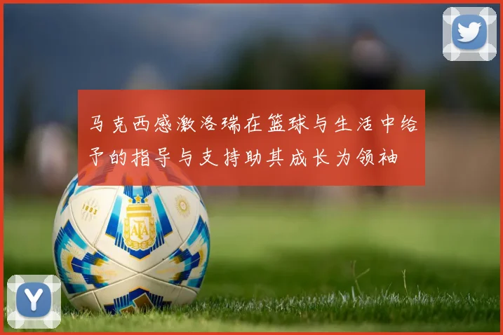 马克西感激洛瑞在篮球与生活中给予的指导与支持助其成长为领袖