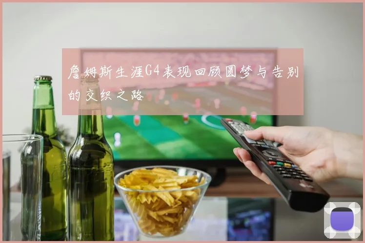 詹姆斯生涯G4表现回顾圆梦与告别的交织之路