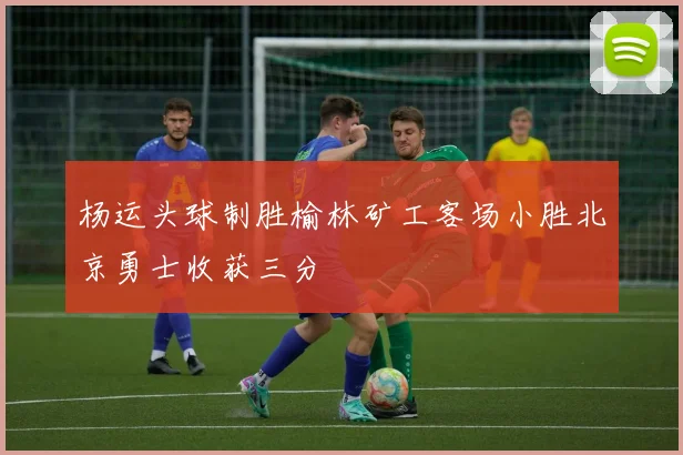 杨运头球制胜榆林矿工客场小胜北京勇士收获三分
