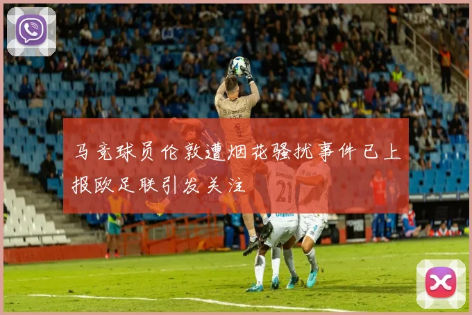 马竞球员伦敦遭烟花骚扰事件已上报欧足联引发关注